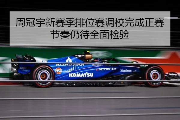 周冠宇新赛季排位赛调校完成正赛节奏仍待全面检验
